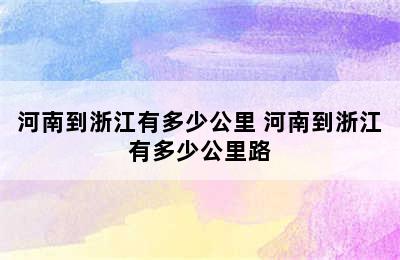 河南到浙江有多少公里 河南到浙江有多少公里路